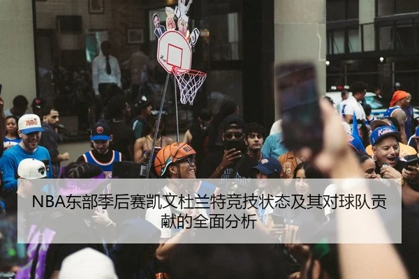 NBA东部季后赛凯文杜兰特竞技状态及其对球队贡献的全面分析